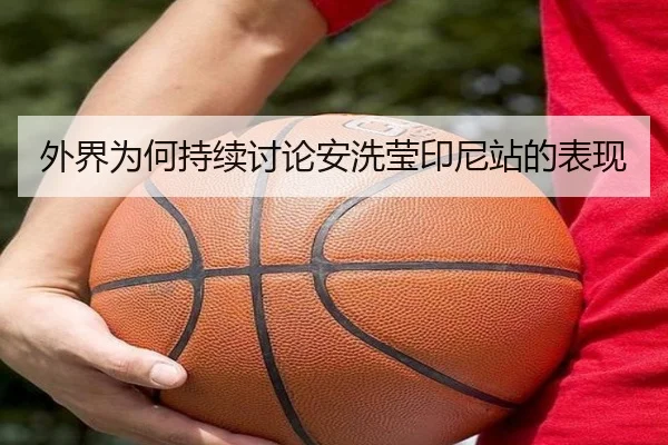 外界为何持续讨论安洗莹印尼站的表现